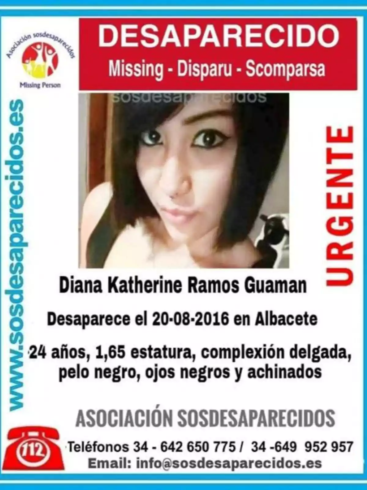 Desaparecido. Missing - Disparu - Scomparsa. URGENTE. www.sosdesaparecidos.es. Diana Katherine Ramos Guaman. Desaparece el 20-08-2016 en Albacete. 24 años, 1,65 estatura, complexión delgada, pelo negro, ojos negros y achinados. ASOCIACIÓN SOSDESAPARECIDOS. Teléfonos 34 - 642 650 775 / 34 - 649 952 957. Email: info@sosdesaparecidos.es.