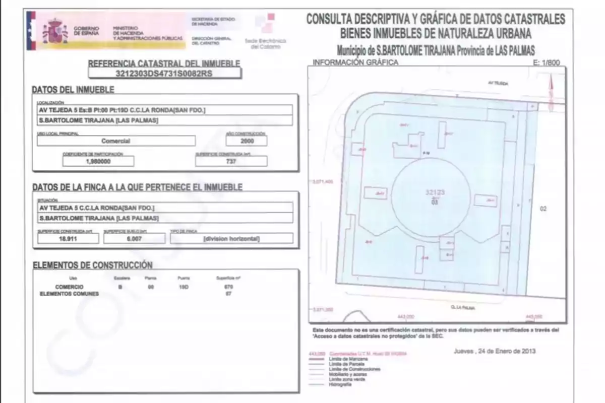 Consulta descriptiva y gráfica de datos catastrales de bienes inmuebles de naturaleza urbana del municipio de S. Bartolomé Tirajana, provincia de Las Palmas, con referencia catastral 3212303DS4731S0082RS, ubicado en Av. Tejeda 5 Esc. B P:00 Pt:190 C.C. La Ronda (San Fdo.), S. Bartolomé Tirajana (Las Palmas), uso principal comercial, año de construcción 2000, superficie construida 737 m², coeficiente de participación 1,980000, datos de la finca a la que pertenece el inmueble: Av. Tejeda 5 Esc. C.C. La Ronda (San Fdo.), S. Bartolomé Tirajana (Las Palmas), superficie construida total 18.911 m², superficie suelo 6.007 m², tipo de finca división horizontal, elementos de construcción: uso comercio, escalera B, planta 00, puerta 190, superficie 679 m², elementos comunes 67 m², información gráfica incluida, documento no es una certificación catastral, fecha jueves 24 de enero de 2013.