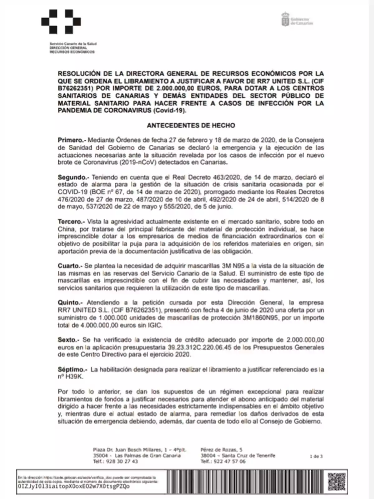 Resolución de la Directora General de Recursos Económicos por la que se ordena el libramiento a justificar a favor de RR7 United S.L. (CIF B76262351) por importe de 2.000.000,00 euros, para dotar a los centros sanitarios de Canarias y demás entidades del sector público de material sanitario para hacer frente a casos de infección por la pandemia de coronavirus (Covid-19). Antecedentes de hecho Primero.- Mediante Órdenes de fecha 27 de febrero y 18 de marzo de 2020, de la Consejera de Sanidad del Gobierno de Canarias se declaró la emergencia y la ejecución de las actuaciones necesarias ante la situación revelada por los casos de infección por el nuevo brote de Coronavirus (2019-nCoV) detectados en Canarias. Segundo.- Teniendo en cuenta que el Real Decreto 463/2020, de 14 de marzo, declaró el estado de alarma para la gestión de la situación de crisis sanitaria ocasionada por el COVID-19 (BOE nº 67, de 14 de marzo de 2020), prorrogado mediante los Reales Decretos 476/2020 de 27 de marzo, 487/2020 de 10 de abril, 492/2020 de 24 de abril, 514/2020 de 8 de mayo, 537/2020 de 22 de mayo y 555/2020, de 5 de junio. Tercero.- Vista la agresividad acumulativa existente en el mercado sanitario, sobre todo en China, por tratarse del principal fabricante mundial de protección individual, se hace imprescindible dotar a las personas encargadas de las finanzas extraordinarias con la posibilidad de adquirir de manera ágil los referidos materiales en origen, sin aportación previa de la documentación justificativa de las obligación. Cuarto.- Se plantea la necesidad de adquirir mascarillas 3M N95 a la vista de la situación de las mismas en las reservas del Servicio Canario de la Salud. El suministro de este tipo de mascarillas es imprescindible con el fin de cubrir las necesidades y mantener, así, los servicios sanitarios que requieren la utilización de este tipo de mascarillas. Quinto.- Atendiendo a la petición cursada por esta Dirección General, la empresa RR7 United S.L. (CIF B76262351), presentó con fecha 4 de junio de 2020 una oferta por el suministro de 1.000.000 unidades de mascarillas de protección 3M1860N95, por un importe total de 4.000.000,00 euros sin IGIC. Sexto.- Se ha verificado la existencia de crédito adecuado por importe de 2.000.000,00 euros en la aplicación presupuestaria 39.23.312C.220.06.45 de los Presupuestos Generales de este Centro Directivo para el ejercicio 2020. Séptimo.- La habilitación designada para realizar el libramiento a justificar referenciado es la nº H39K. Por todo lo anterior, se dan los supuestos de un régimen excepcional para realizar libramientos de fondos a justificar necesarios para atender el abono anticipado del material dirigido a hacer frente a las necesidades estrictamente imprescindibles en el ámbito objetivo y, mientras dure el actual estado de alarma, para remediar los daños derivados de esta situación de emergencia debiendo, además, dar cuenta de todo ello al Consejo de Gobierno.