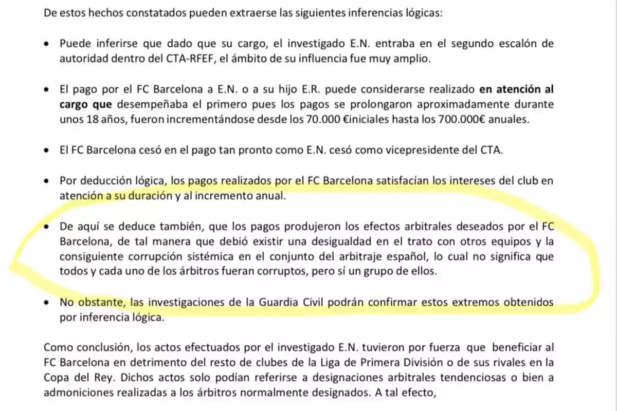 De estos hechos constatados pueden extraerse las siguientes inferencias lógicas: Puede inferirse que dado que su cargo, el investigado E.N. entraba en el segundo escalón de autoridad dentro del CTA-RFEF, el ámbito de su influencia fue muy amplio. El pago por el FC Barcelona a E.N. o a su hijo E.R. puede considerarse realizado en atención al cargo que desempeñaba el primero pues los pagos se prolongaron aproximadamente durante unos 18 años, fueron incrementándose desde los 70.000€ iniciales hasta los 700.000€ anuales. El FC Barcelona cesó en el pago tan pronto como E.N. cesó como vicepresidente del CTA. Por deducción lógica, los pagos realizados por el FC Barcelona satisfacían los intereses del club en atención a su duración y al incremento anual. De aquí se deduce también, que los pagos produjeron los efectos arbitrales deseados por el FC Barcelona, de tal manera que debió existir una desigualdad en el trato con otros equipos y la consiguiente corrupción sistémica en el conjunto del arbitraje español, lo cual no significa que todos y cada uno de los árbitros fueran corruptos, pero sí un grupo de ellos. No obstante, las investigaciones de la Guardia Civil podrán confirmar estos extremos obtenidos por inferencia lógica. Como conclusión, los actos efectuados por el investigado E.N. tuvieron por fuerza que beneficiar al FC Barcelona en detrimento del resto de clubes de la Liga de Primera División o de sus rivales en la Copa del Rey. Dichos actos solo podían referirse a designaciones arbitrales tendenciosas o bien a amoniciones realizadas a los árbitros normalmente designados. A tal efecto.