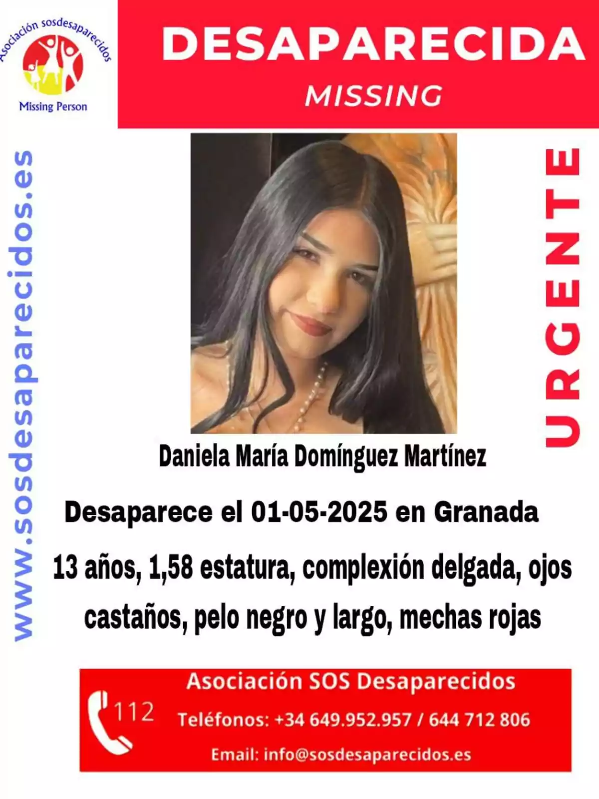 Se busca a Daniela María Domínguez Martínez, desaparecida el 01-05-2025 en Granada, tiene 13 años, mide 1,58, complexión delgada, ojos castaños, pelo negro y largo con mechas rojas, para más información contactar a la Asociación SOS Desaparecidos. Se busca a Daniela María Domínguez Martínez, desaparecida el 01-05-2025 en Granada, tiene 13 años, mide 1,58, complexión delgada, ojos castaños, pelo negro y largo con mechas rojas, para más información contactar a la Asociación SOS Desaparecidos.