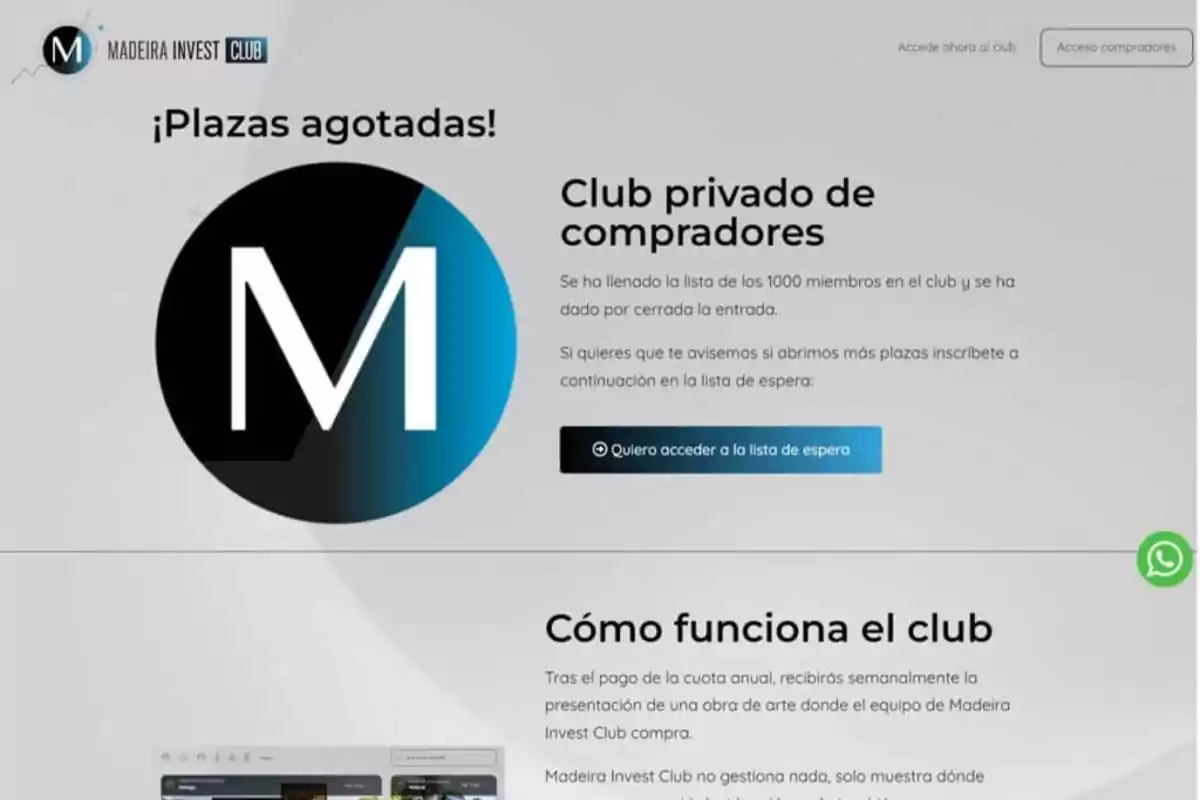 ¡Plazas agotadas! Club privado de compradores. Se ha llenado la lista de los 1000 miembros en el club y se ha dado por cerrada la entrada. Si quieres que te avisemos si abrimos más plazas inscríbete a continuación en la lista de espera: Quiero acceder a la lista de espera. Cómo funciona el club. Tras el pago de la cuota anual, recibirás semanalmente la presentación de una obra de arte donde el equipo de Madeira Invest Club compra. Madeira Invest Club no gestiona nada, solo muestra dónde comprar.